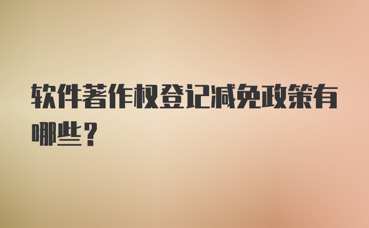 软件著作权登记减免政策有哪些？