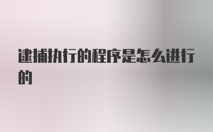 逮捕执行的程序是怎么进行的