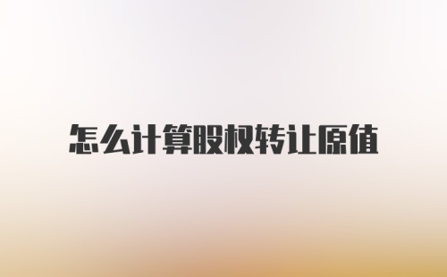 怎么计算股权转让原值