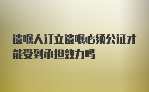 遗嘱人订立遗嘱必须公证才能受到承担效力吗