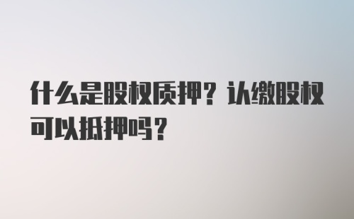 什么是股权质押？认缴股权可以抵押吗？