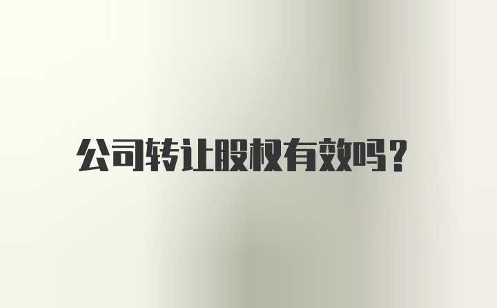 公司转让股权有效吗？