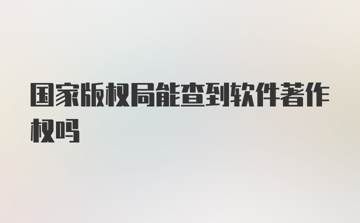 国家版权局能查到软件著作权吗