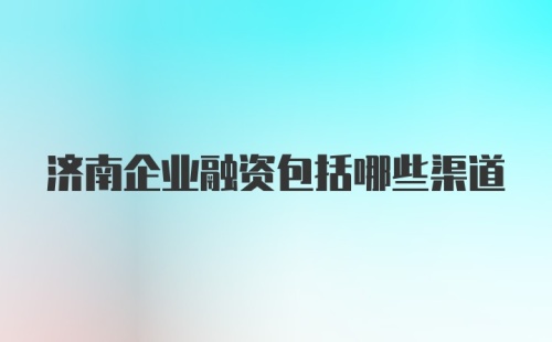 济南企业融资包括哪些渠道