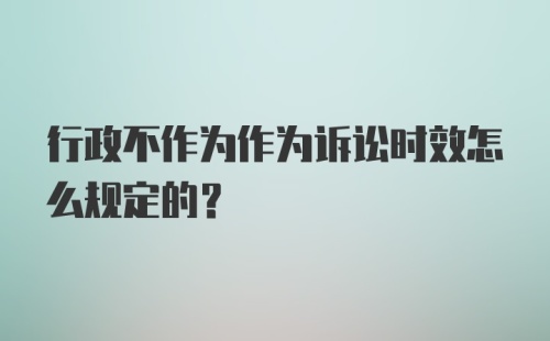 行政不作为作为诉讼时效怎么规定的？