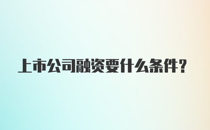 上市公司融资要什么条件？