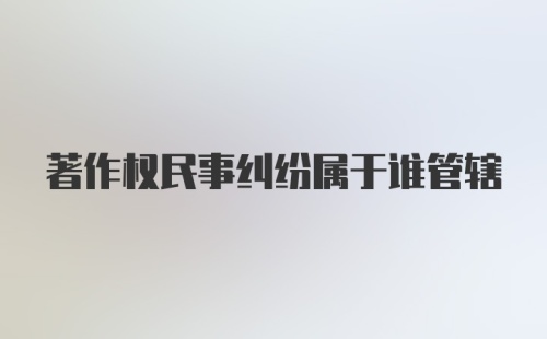 著作权民事纠纷属于谁管辖