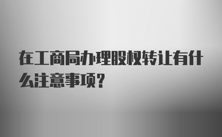 在工商局办理股权转让有什么注意事项？