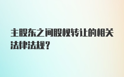 主股东之间股权转让的相关法律法规?