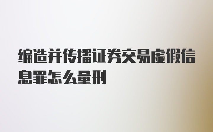 编造并传播证券交易虚假信息罪怎么量刑