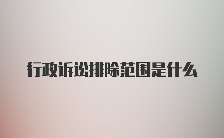 行政诉讼排除范围是什么