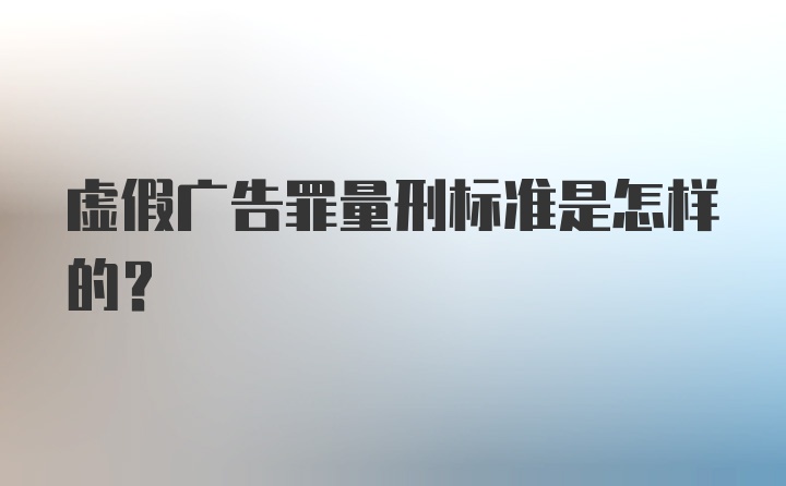 虚假广告罪量刑标准是怎样的？