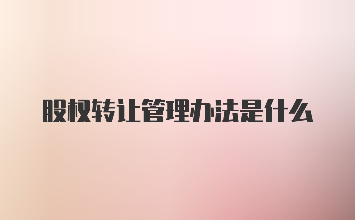 股权转让管理办法是什么