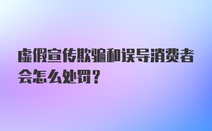 虚假宣传欺骗和误导消费者会怎么处罚?