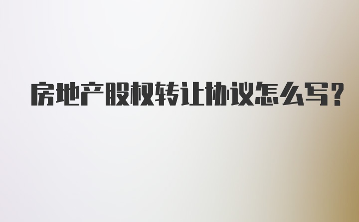 房地产股权转让协议怎么写?