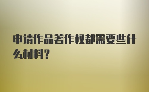 申请作品著作权都需要些什么材料？