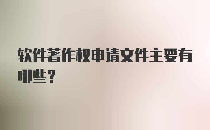 软件著作权申请文件主要有哪些？