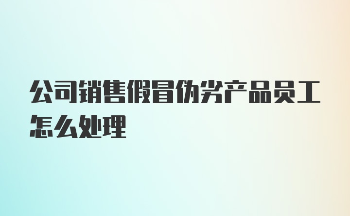 公司销售假冒伪劣产品员工怎么处理