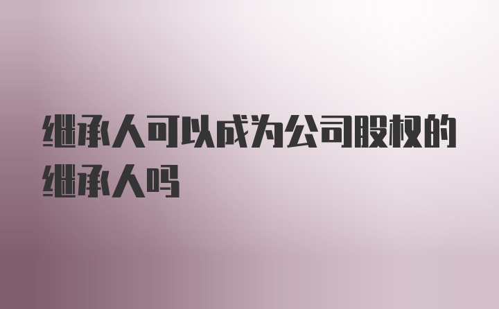 继承人可以成为公司股权的继承人吗