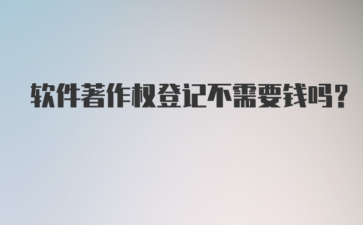 软件著作权登记不需要钱吗？