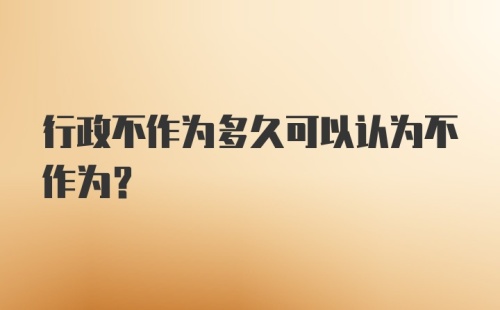 行政不作为多久可以认为不作为?