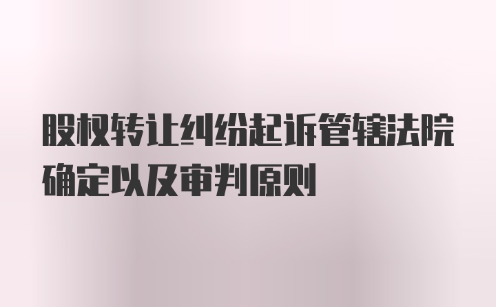 股权转让纠纷起诉管辖法院确定以及审判原则