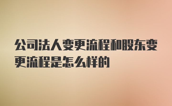 公司法人变更流程和股东变更流程是怎么样的