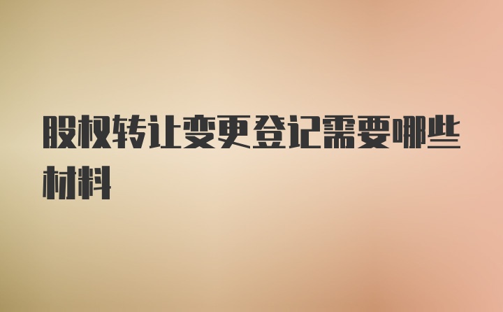 股权转让变更登记需要哪些材料