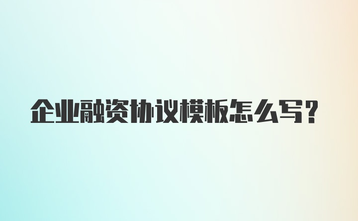 企业融资协议模板怎么写？