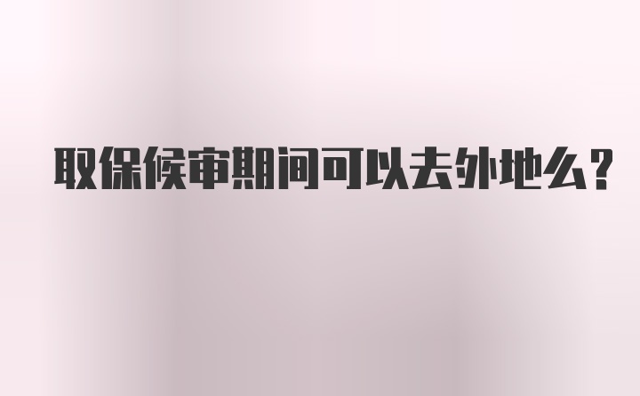 取保候审期间可以去外地么?