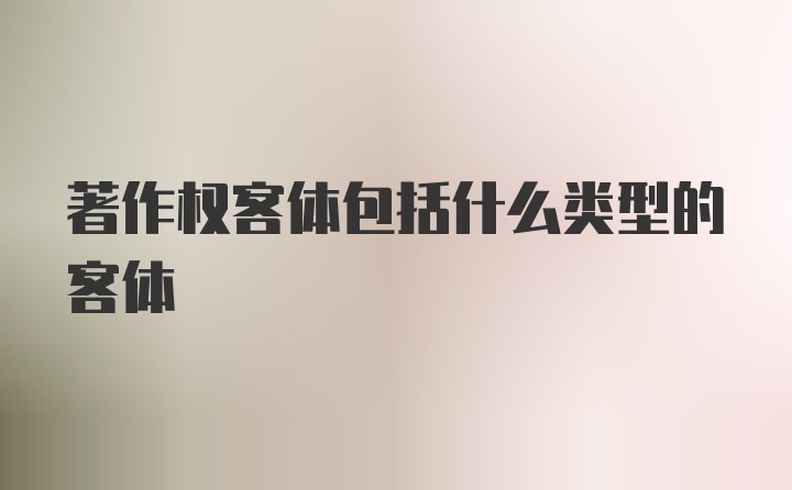 著作权客体包括什么类型的客体