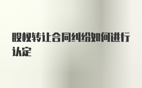 股权转让合同纠纷如何进行认定