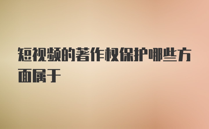 短视频的著作权保护哪些方面属于