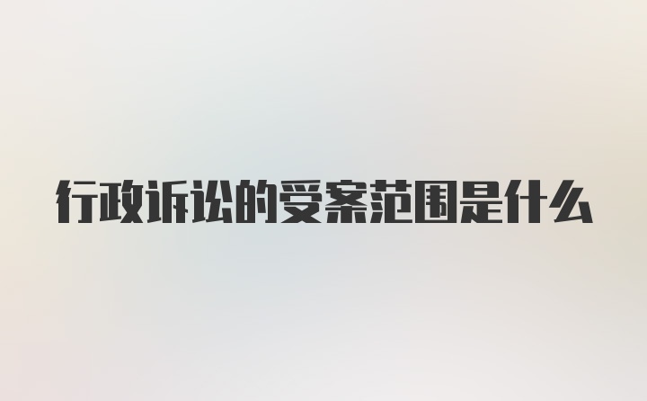 行政诉讼的受案范围是什么