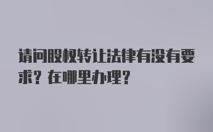 请问股权转让法律有没有要求？在哪里办理？