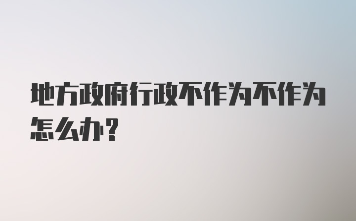 地方政府行政不作为不作为怎么办?