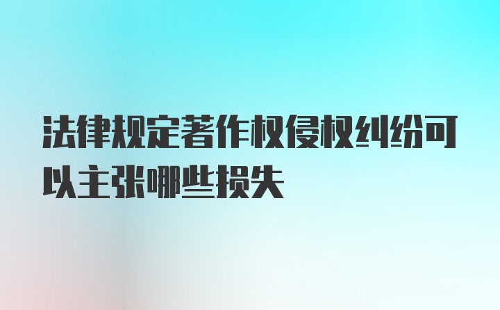 法律规定著作权侵权纠纷可以主张哪些损失