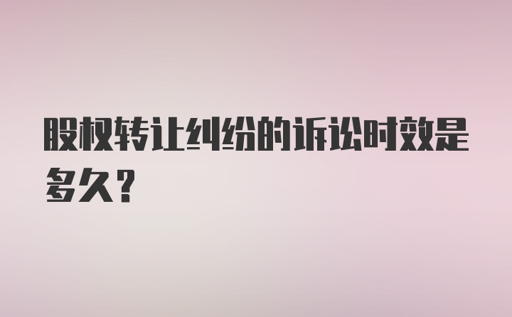 股权转让纠纷的诉讼时效是多久？