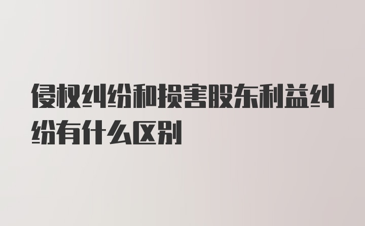 侵权纠纷和损害股东利益纠纷有什么区别