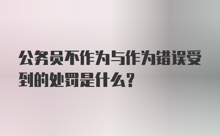 公务员不作为与作为错误受到的处罚是什么？