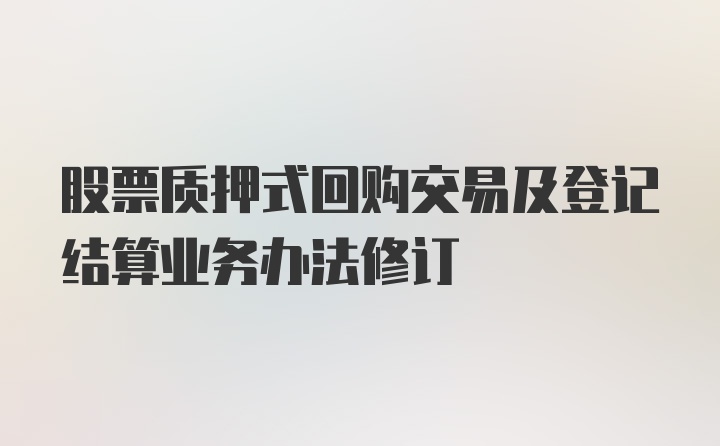 股票质押式回购交易及登记结算业务办法修订