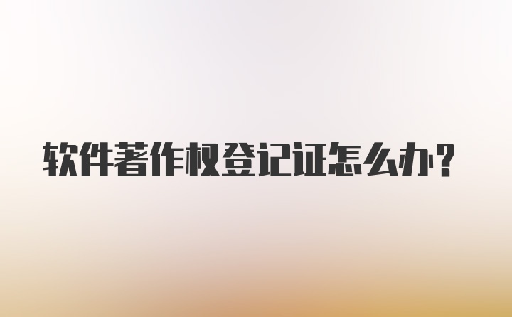 软件著作权登记证怎么办？