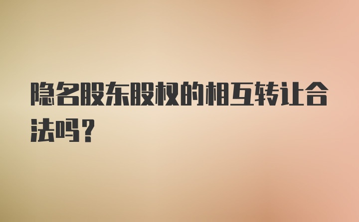 隐名股东股权的相互转让合法吗?