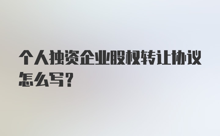 个人独资企业股权转让协议怎么写?