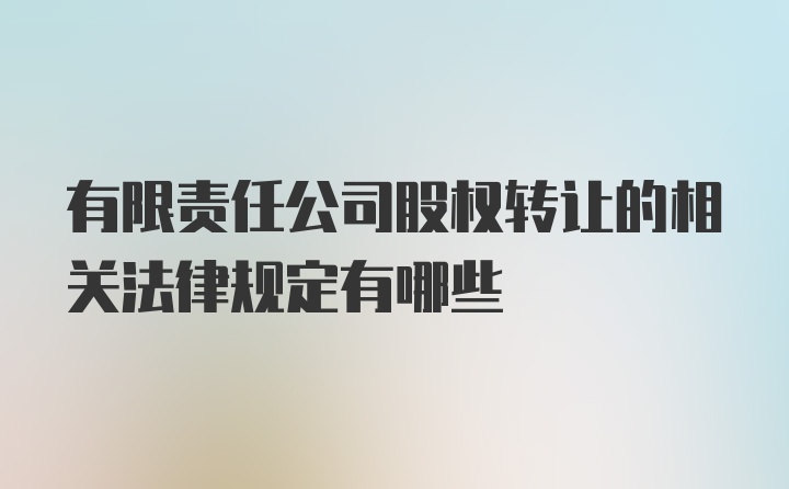 有限责任公司股权转让的相关法律规定有哪些