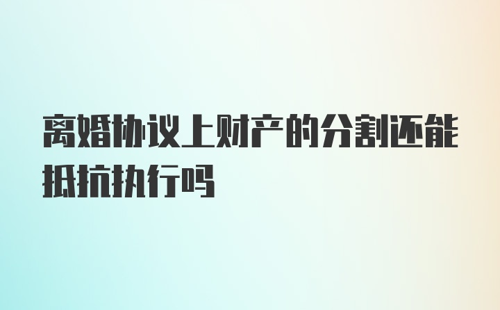 离婚协议上财产的分割还能抵抗执行吗