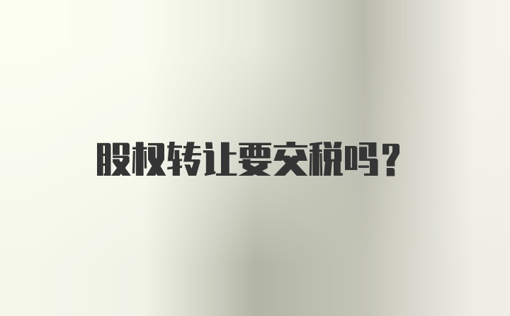 股权转让要交税吗？