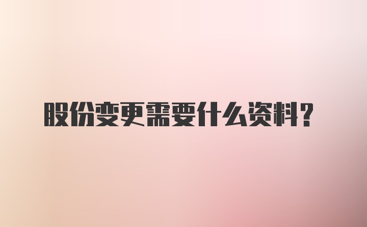 股份变更需要什么资料？