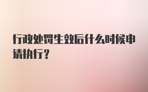 行政处罚生效后什么时候申请执行？