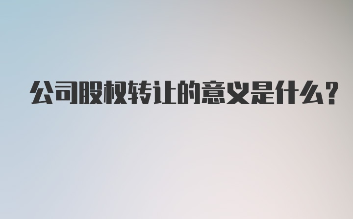 公司股权转让的意义是什么?